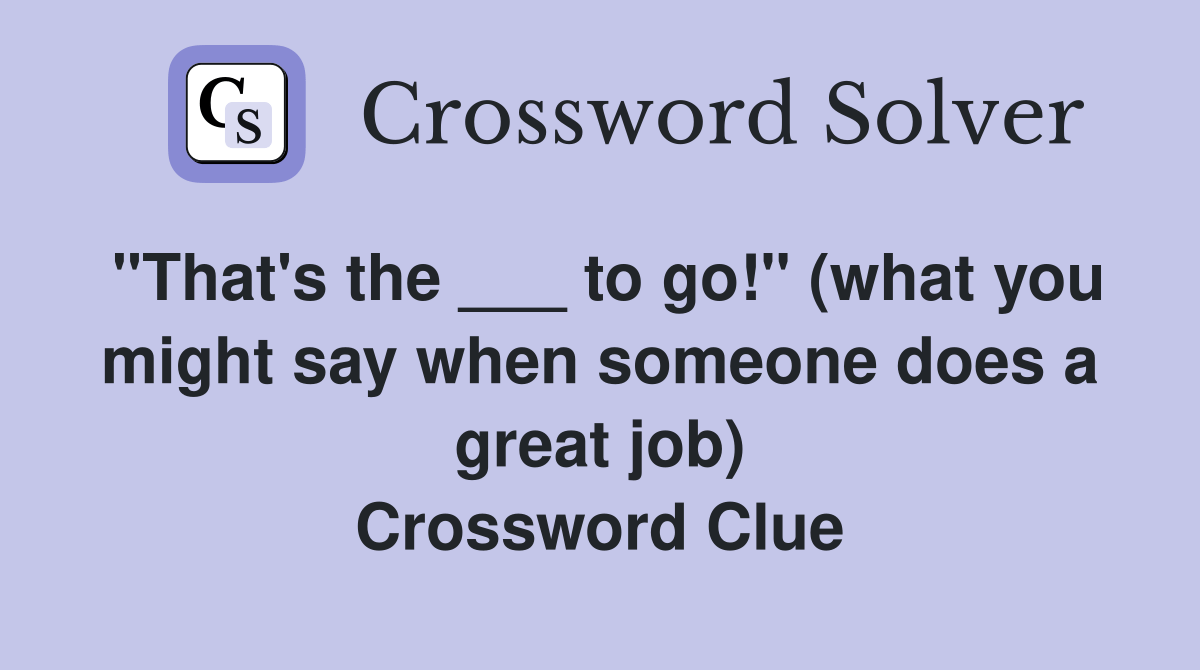 "That's the ___ to go!" (what you might say when someone does a great